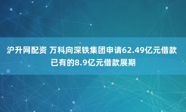 沪升网配资 万科向深铁集团申请62.49亿元借款 已有的8.9亿元借款展期