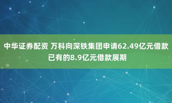 中华证券配资 万科向深铁集团申请62.49亿元借款 已有的8.9亿元借款展期