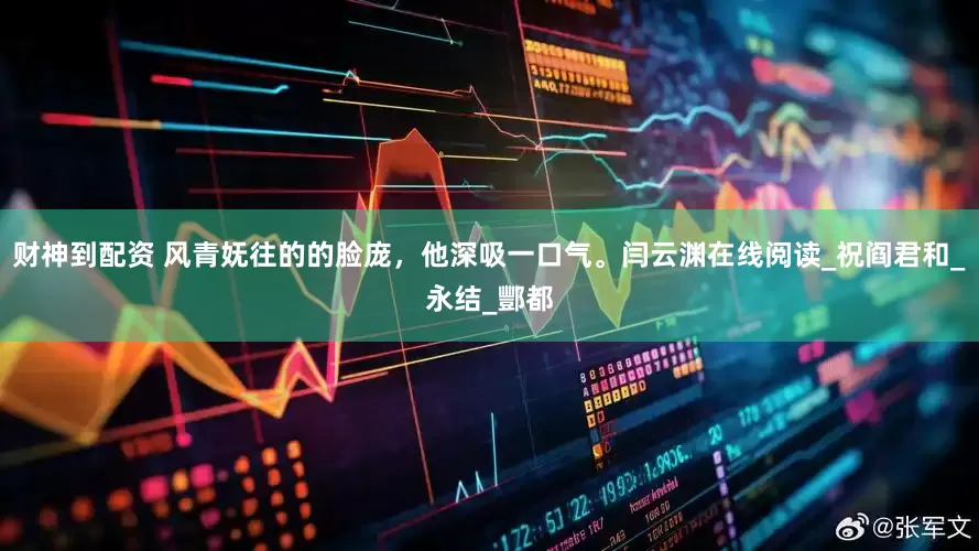 财神到配资 风青妩往的的脸庞，他深吸一口气。闫云渊在线阅读_祝阎君和_永结_酆都