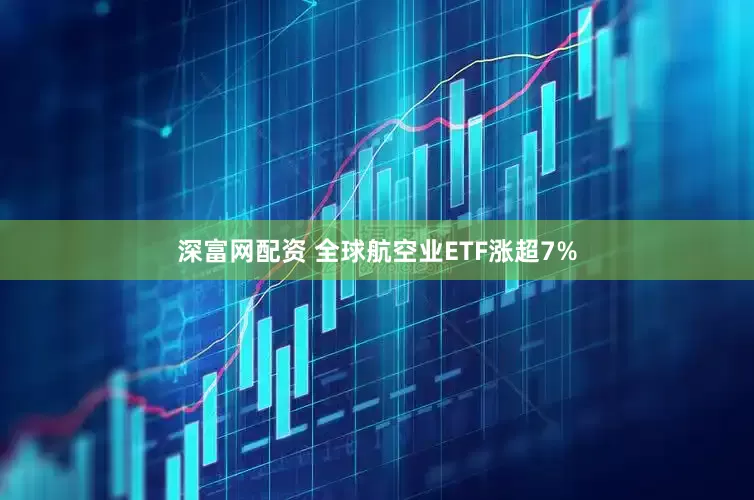 深富网配资 全球航空业ETF涨超7%