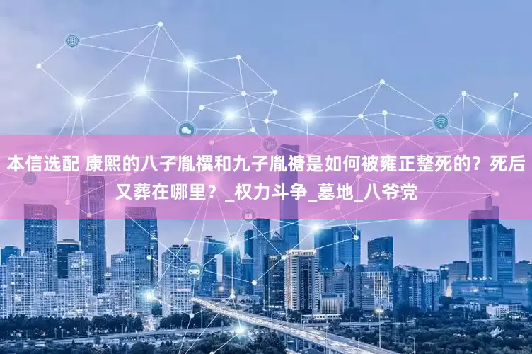 本信选配 康熙的八子胤禩和九子胤禟是如何被雍正整死的？死后又葬在哪里？_权力斗争_墓地_八爷党