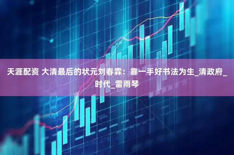 天涯配资 大清最后的状元刘春霖：靠一手好书法为生_清政府_时代_雷雨琴