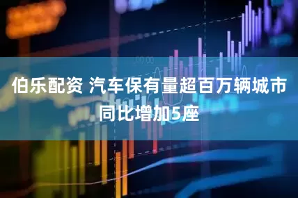 伯乐配资 汽车保有量超百万辆城市同比增加5座
