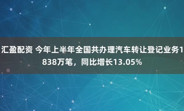 汇盈配资 今年上半年全国共办理汽车转让登记业务1838万笔，同比增长13.05%