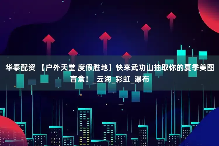 华泰配资 【户外天堂 度假胜地】快来武功山抽取你的夏季美图盲盒！_云海_彩虹_瀑布
