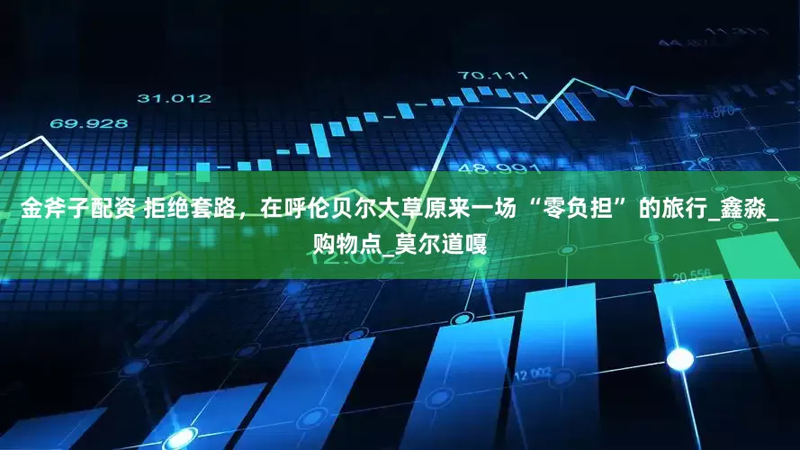 金斧子配资 拒绝套路，在呼伦贝尔大草原来一场 “零负担” 的旅行_鑫淼_购物点_莫尔道嘎