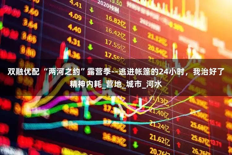 双融优配 “两河之约”露营季--逃进帐篷的24小时，我治好了精神内耗_营地_城市_河水