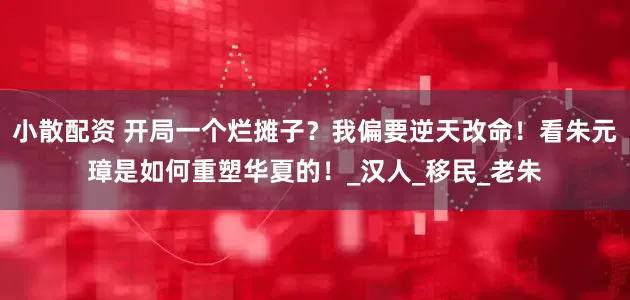 小散配资 开局一个烂摊子？我偏要逆天改命！看朱元璋是如何重塑华夏的！_汉人_移民_老朱