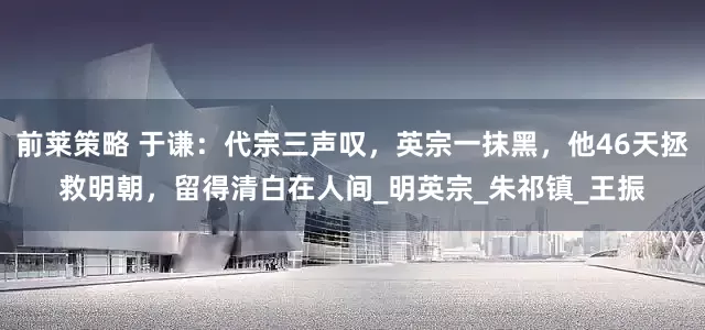 前莱策略 于谦：代宗三声叹，英宗一抹黑，他46天拯救明朝，留得清白在人间_明英宗_朱祁镇_王振