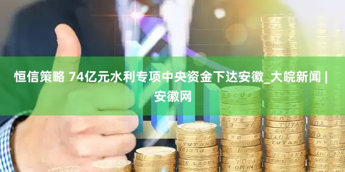 恒信策略 74亿元水利专项中央资金下达安徽_大皖新闻 | 安徽网