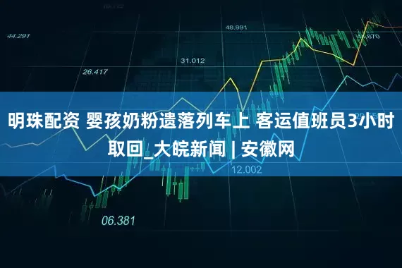 明珠配资 婴孩奶粉遗落列车上 客运值班员3小时取回_大皖新闻 | 安徽网