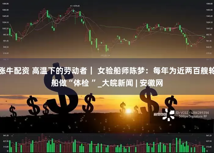 涨牛配资 高温下的劳动者｜ 女验船师陈梦：每年为近两百艘轮船做“体检 ”_大皖新闻 | 安徽网