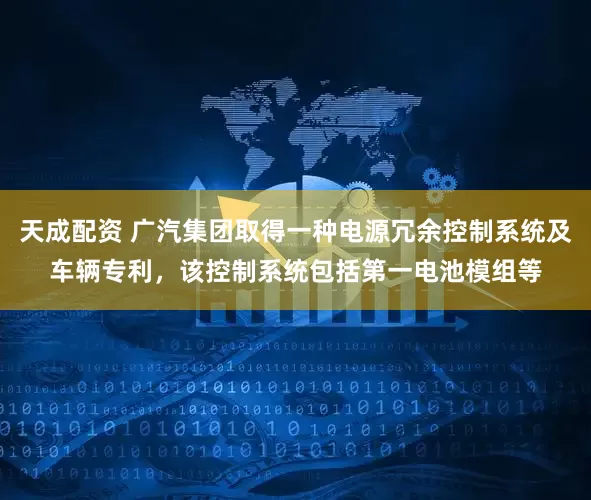 天成配资 广汽集团取得一种电源冗余控制系统及车辆专利，该控制系统包括第一电池模组等