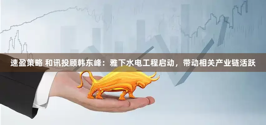 速盈策略 和讯投顾韩东峰：雅下水电工程启动，带动相关产业链活跃