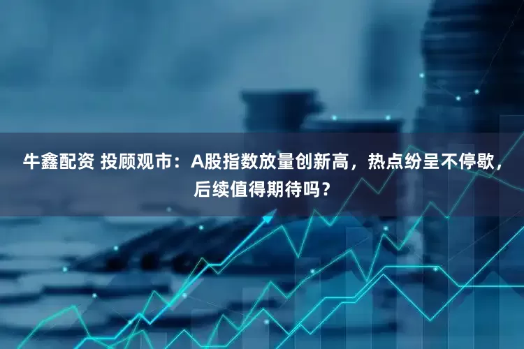 牛鑫配资 投顾观市：A股指数放量创新高，热点纷呈不停歇，后续值得期待吗？