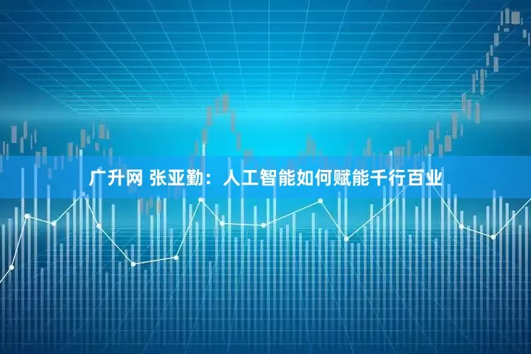 广升网 张亚勤：人工智能如何赋能千行百业