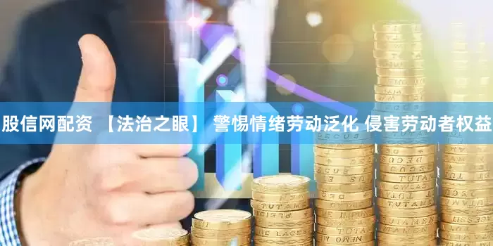 股信网配资 【法治之眼】 警惕情绪劳动泛化 侵害劳动者权益