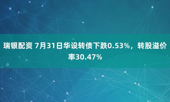 瑞银配资 7月31日华设转债下跌0.53%，转股溢价率30.47%