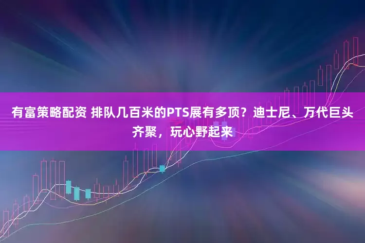 有富策略配资 排队几百米的PTS展有多顶？迪士尼、万代巨头齐聚，玩心野起来