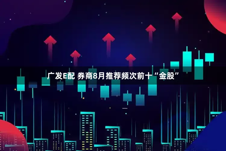 广发E配 券商8月推荐频次前十“金股”