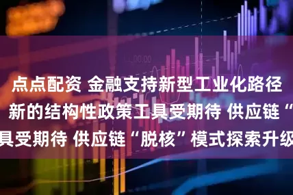 点点配资 金融支持新型工业化路径明晰 一线调研：新的结构性政策工具受期待 供应链“脱核”模式探索升级