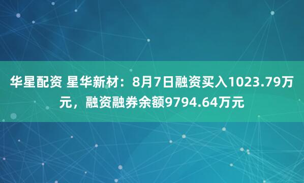 华星配资 星华新材：8月7日融资买入1023.79万元，融资融券余额9794.64万元
