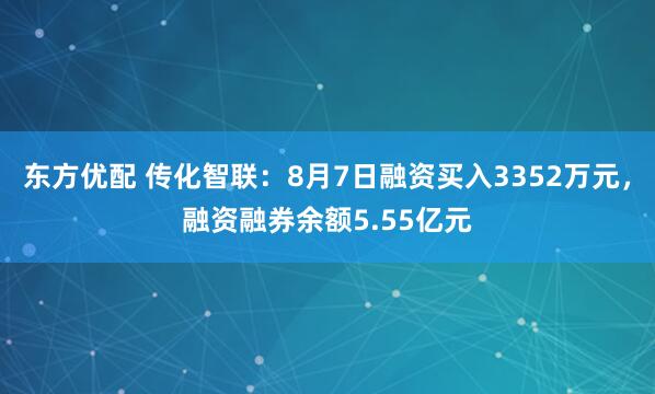东方优配 传化智联：8月7日融资买入3352万元，融资融券余额5.55亿元