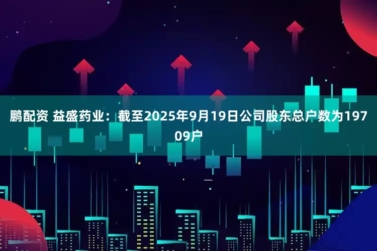 鹏配资 益盛药业：截至2025年9月19日公司股东总户数为19709户