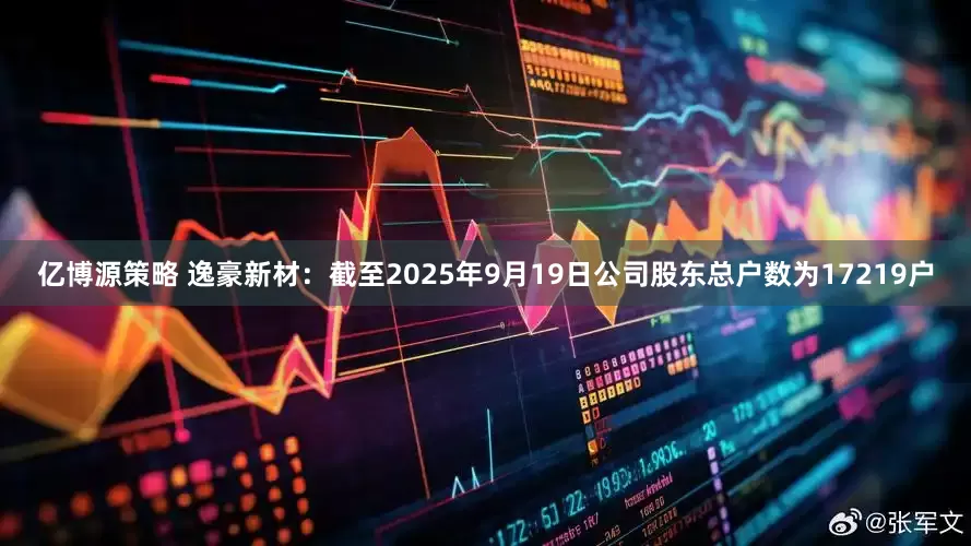 亿博源策略 逸豪新材：截至2025年9月19日公司股东总户数为17219户
