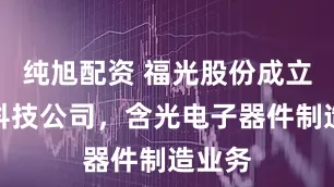 纯旭配资 福光股份成立光学科技公司，含光电子器件制造业务