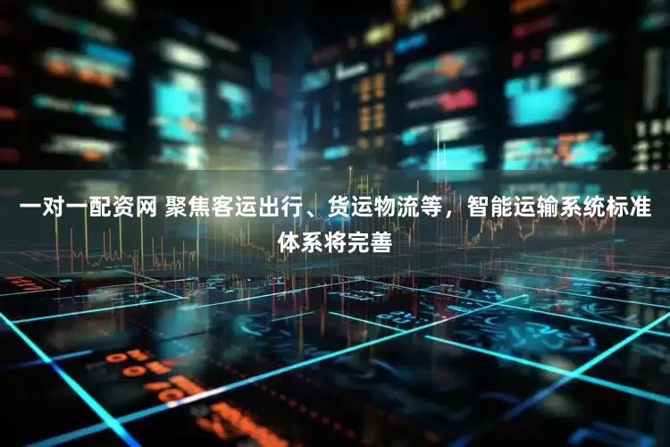 一对一配资网 聚焦客运出行、货运物流等，智能运输系统标准体系将完善