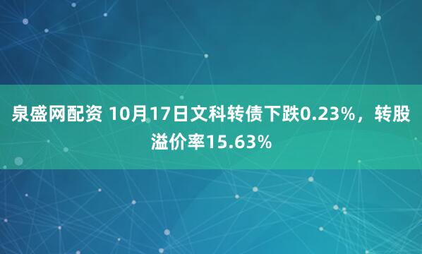 泉盛网配资 10月17日文科转债下跌0.23%，转股溢价率15.63%