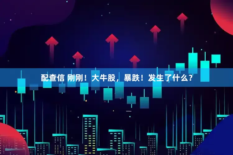 配查信 刚刚！大牛股，暴跌！发生了什么？