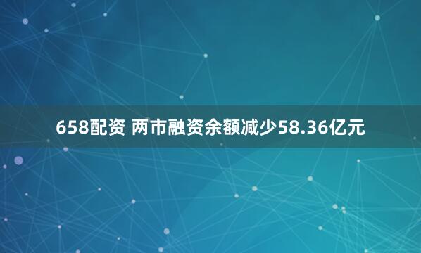 658配资 两市融资余额减少58.36亿元