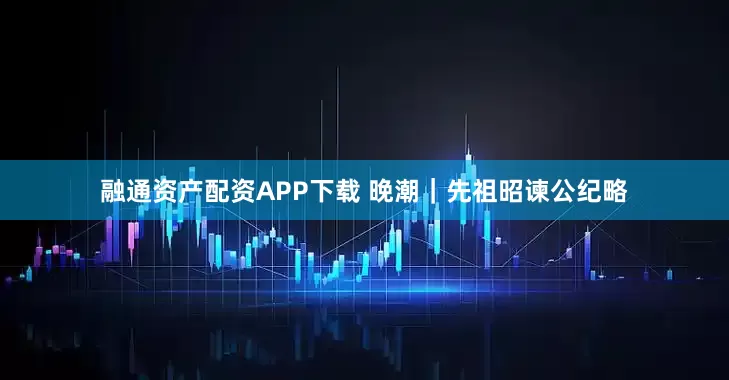 融通资产配资APP下载 晚潮｜先祖昭谏公纪略