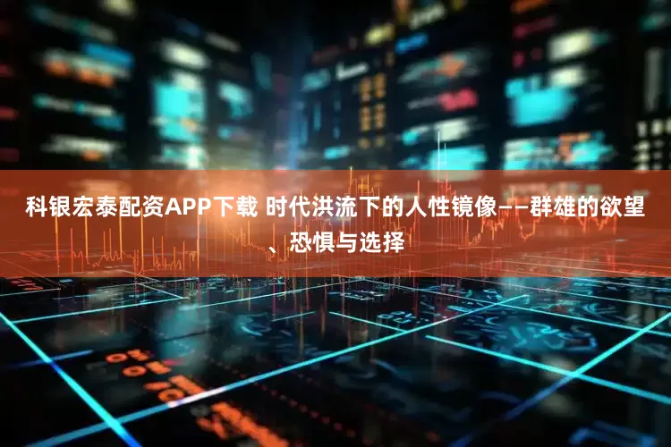 科银宏泰配资APP下载 时代洪流下的人性镜像——群雄的欲望、恐惧与选择