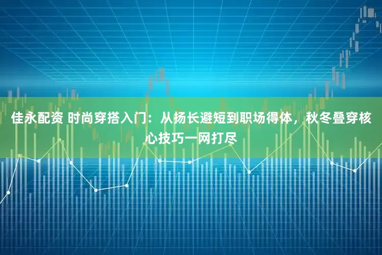 佳永配资 时尚穿搭入门：从扬长避短到职场得体，秋冬叠穿核心技巧一网打尽