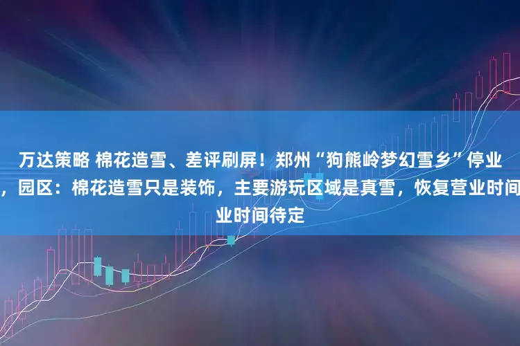 万达策略 棉花造雪、差评刷屏！郑州“狗熊岭梦幻雪乡”停业整顿，园区：棉花造雪只是装饰，主要游玩区域是真雪，恢复营业时间待定