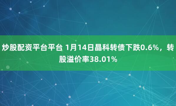炒股配资平台平台 1月14日晶科转债下跌0.6%，转股溢价率38.01%
