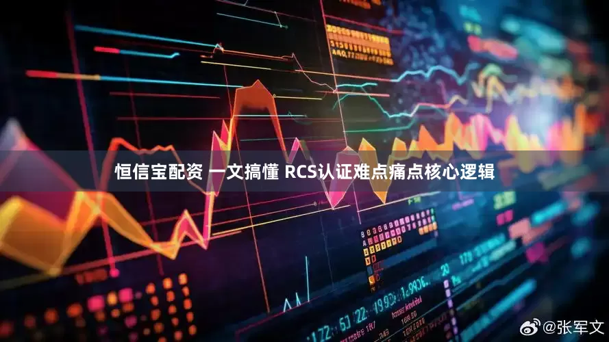 恒信宝配资 一文搞懂 RCS认证难点痛点核心逻辑