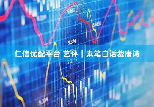 仁信优配平台 艺评｜素笔白话裁唐诗