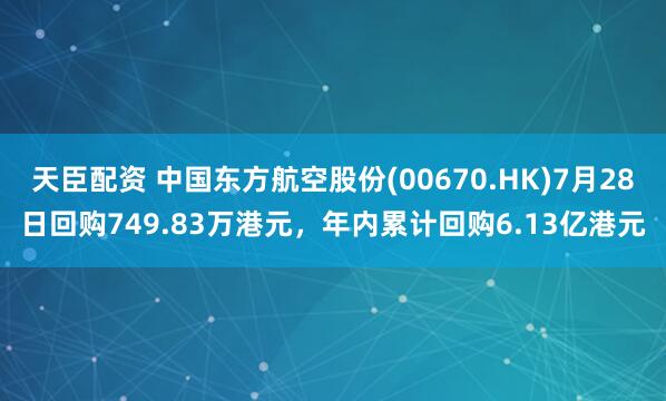 天臣配资 中国东方航空股份(00670.HK)7月28日回购749.83万港元，年内累计回购6.13亿港元