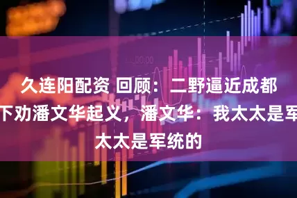 久连阳配资 回顾：二野逼近成都，部下劝潘文华起义，潘文华：我太太是军统的