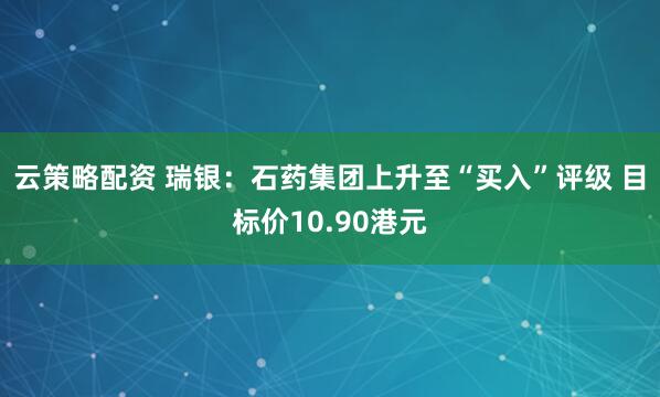 云策略配资 瑞银：石药集团上升至“买入”评级 目标价10.90港元