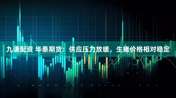 九谦配资 华泰期货：供应压力放缓，生猪价格相对稳定